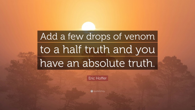 Eric Hoffer Quote: “Add a few drops of venom to a half truth and you have an absolute truth.”