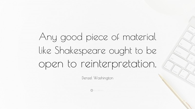 Denzel Washington Quote: “Any good piece of material like Shakespeare ought to be open to reinterpretation.”