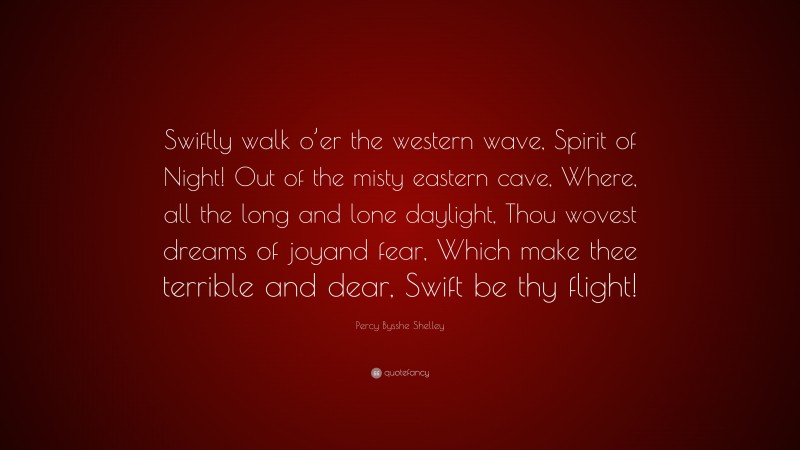 Percy Bysshe Shelley Quote: “Swiftly walk o’er the western wave, Spirit of Night! Out of the misty eastern cave, Where, all the long and lone daylight, Thou wovest dreams of joyand fear, Which make thee terrible and dear, Swift be thy flight!”