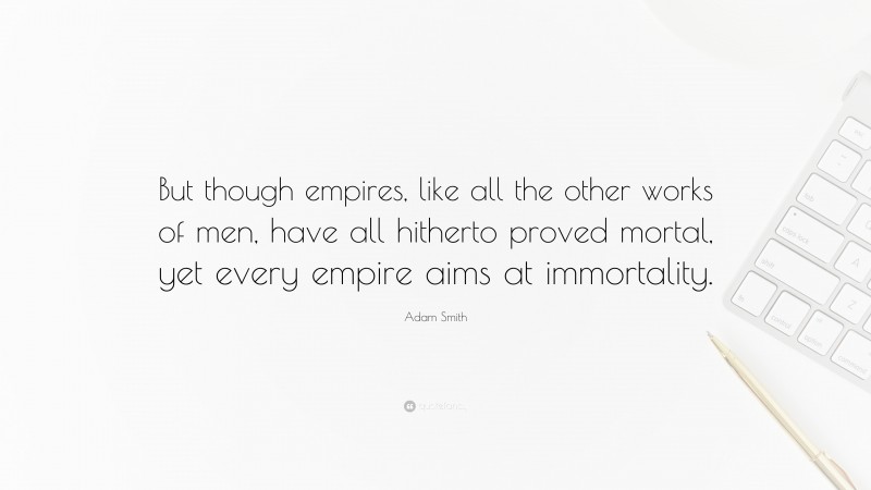 Adam Smith Quote: “But though empires, like all the other works of men, have all hitherto proved mortal, yet every empire aims at immortality.”