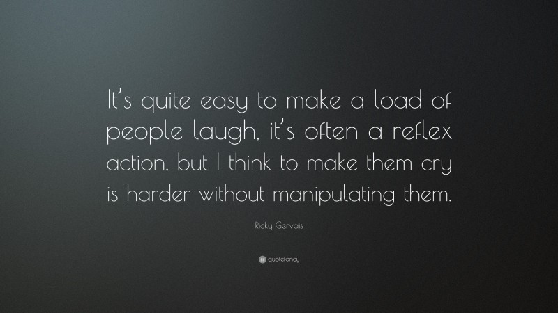 Ricky Gervais Quote: “It’s quite easy to make a load of people laugh, it’s often a reflex action, but I think to make them cry is harder without manipulating them.”