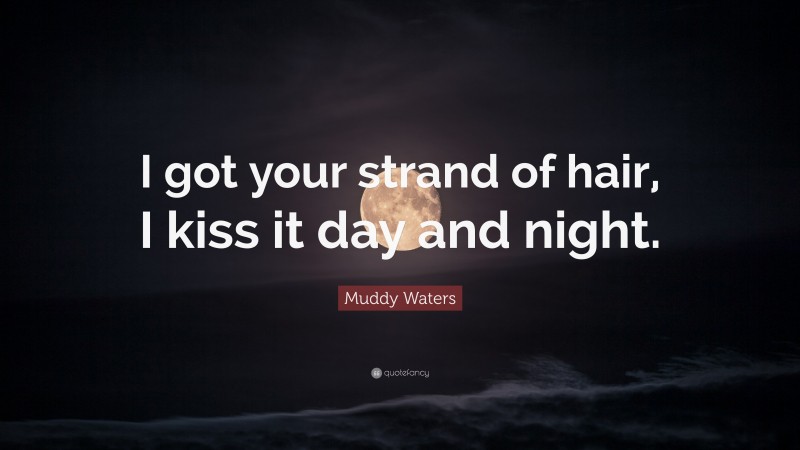 Muddy Waters Quote: “I got your strand of hair, I kiss it day and night.”