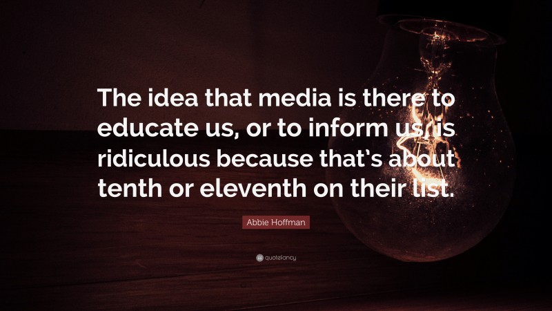 Abbie Hoffman Quote: “The idea that media is there to educate us, or to inform us, is ridiculous because that’s about tenth or eleventh on their list.”