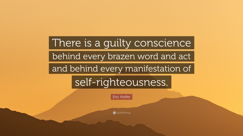 Eric Hoffer Quote: “There is a guilty conscience behind every brazen word and act and behind every manifestation of self-righteousness.”