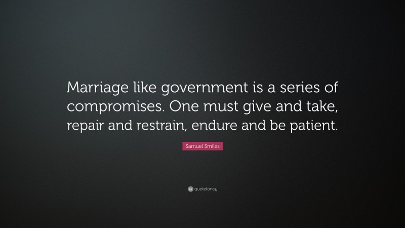 Samuel Smiles Quote: “Marriage like government is a series of compromises. One must give and take, repair and restrain, endure and be patient.”