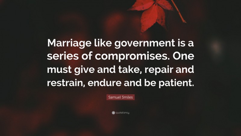 Samuel Smiles Quote: “Marriage like government is a series of compromises. One must give and take, repair and restrain, endure and be patient.”