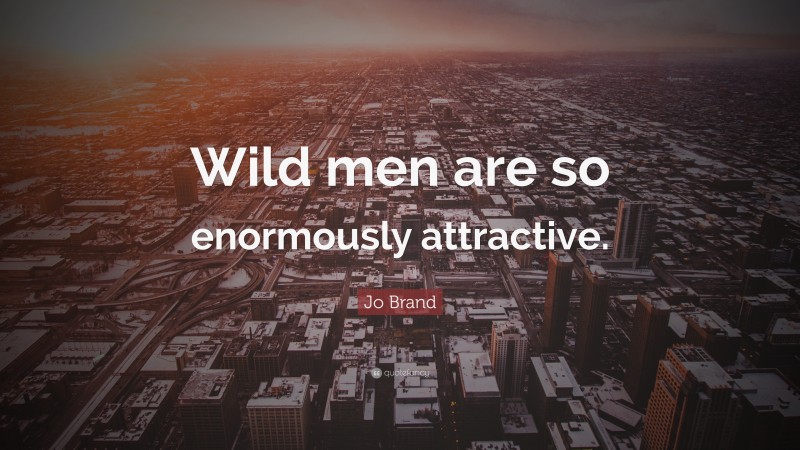 Jo Brand Quote: “Wild men are so enormously attractive.”
