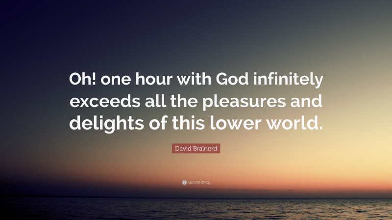 David Brainerd Quote: “Oh! one hour with God infinitely exceeds all the pleasures and delights of this lower world.”