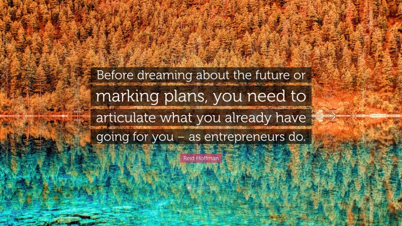 Reid Hoffman Quote: “Before dreaming about the future or marking plans, you need to articulate what you already have going for you – as entrepreneurs do.”