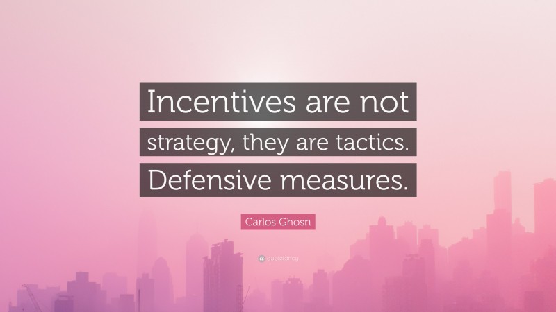 Carlos Ghosn Quote: “Incentives are not strategy, they are tactics. Defensive measures.”
