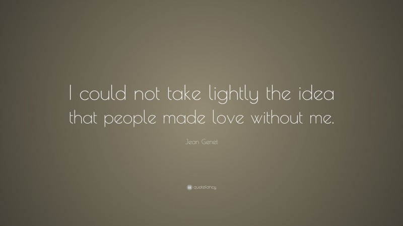Jean Genet Quote: “I could not take lightly the idea that people made love without me.”