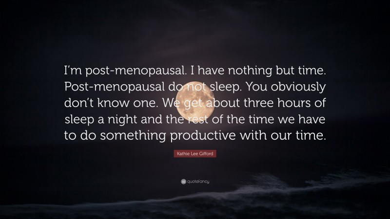 Kathie Lee Gifford Quote: “I’m post-menopausal. I have nothing but time. Post-menopausal do not sleep. You obviously don’t know one. We get about three hours of sleep a night and the rest of the time we have to do something productive with our time.”
