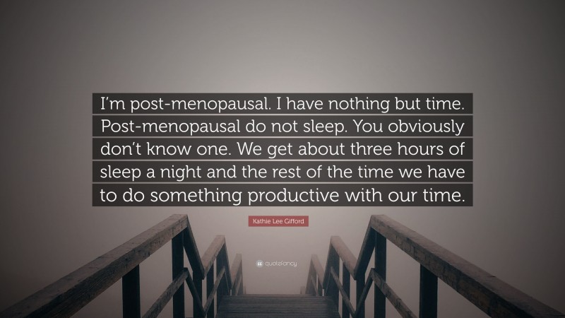 Kathie Lee Gifford Quote: “I’m post-menopausal. I have nothing but time. Post-menopausal do not sleep. You obviously don’t know one. We get about three hours of sleep a night and the rest of the time we have to do something productive with our time.”
