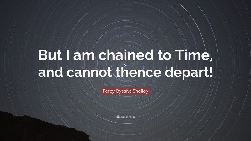 Percy Bysshe Shelley Quote: “But I am chained to Time, and cannot thence depart!”