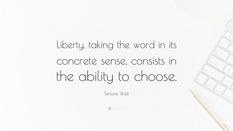 Simone Weil Quote: “Liberty, taking the word in its concrete sense, consists in the ability to choose.”