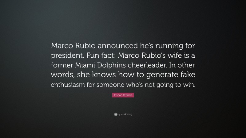Conan O'Brien Quote: “Marco Rubio announced he’s running for president. Fun fact: Marco Rubio’s wife is a former Miami Dolphins cheerleader. In other words, she knows how to generate fake enthusiasm for someone who’s not going to win.”