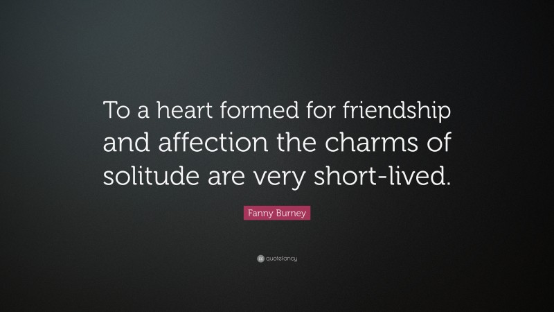Fanny Burney Quote: “To a heart formed for friendship and affection the charms of solitude are very short-lived.”