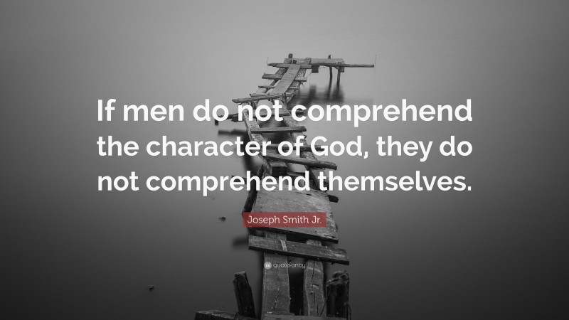 Joseph Smith Jr. Quote: “If men do not comprehend the character of God, they do not comprehend themselves.”