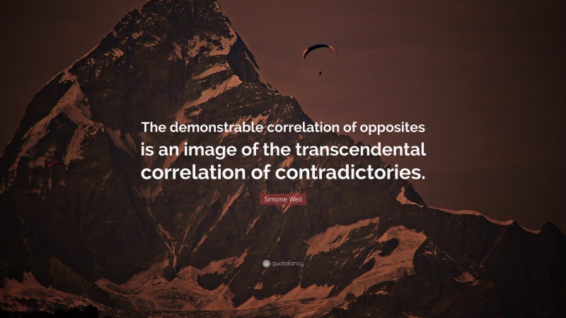 Simone Weil Quote: “The demonstrable correlation of opposites is an image of the transcendental correlation of contradictories.”