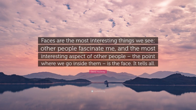 David Hockney Quote: “Faces are the most interesting things we see; other people fascinate me, and the most interesting aspect of other people – the point where we go inside them – is the face. It tells all.”