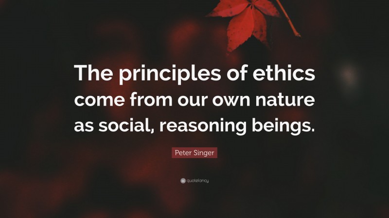 Peter Singer Quote: “The principles of ethics come from our own nature as social, reasoning beings.”
