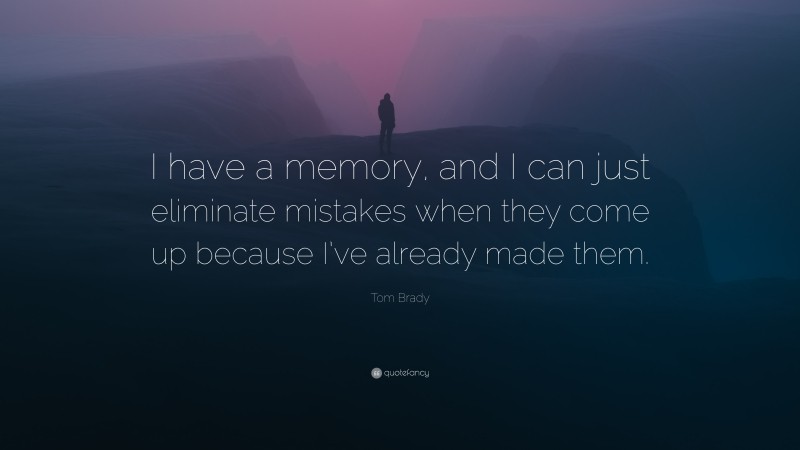 Tom Brady Quote: “I have a memory, and I can just eliminate mistakes when they come up because I’ve already made them.”