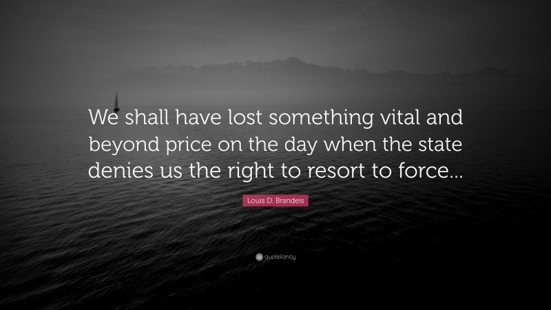 Louis D. Brandeis Quote: “We shall have lost something vital and beyond price on the day when the state denies us the right to resort to force...”