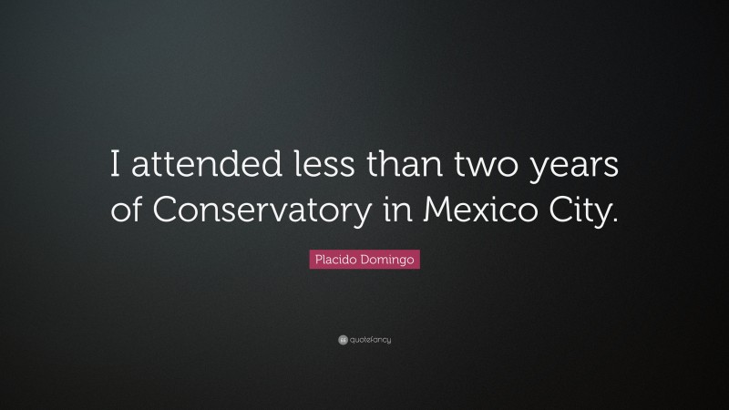 Placido Domingo Quote: “I attended less than two years of Conservatory in Mexico City.”