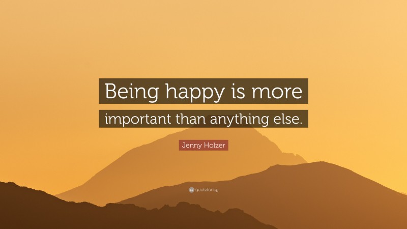 Jenny Holzer Quote: “Being happy is more important than anything else.”