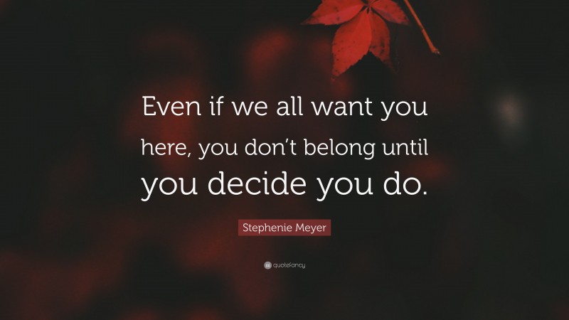 Stephenie Meyer Quote: “Even if we all want you here, you don’t belong until you decide you do.”