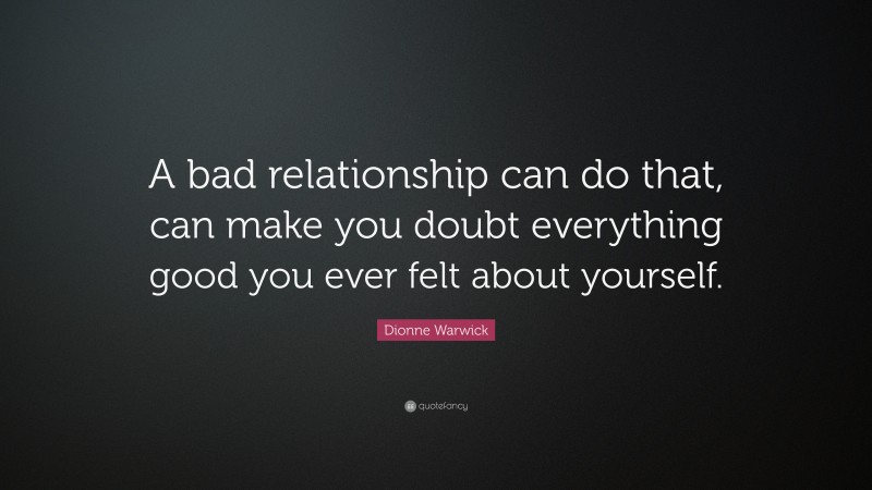 Dionne Warwick Quote: “A bad relationship can do that, can make you doubt everything good you ever felt about yourself.”