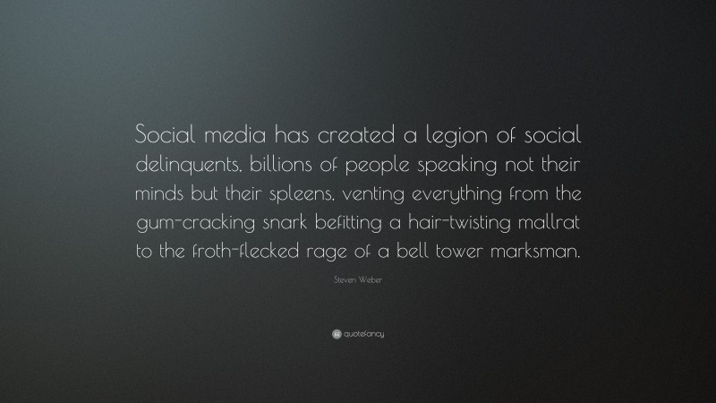 Steven Weber Quote: “Social media has created a legion of social delinquents, billions of people speaking not their minds but their spleens, venting everything from the gum-cracking snark befitting a hair-twisting mallrat to the froth-flecked rage of a bell tower marksman.”