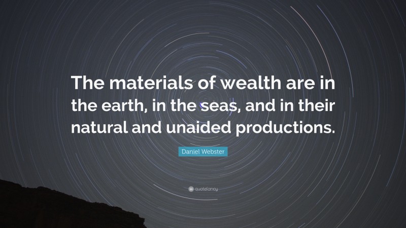 Daniel Webster Quote: “The materials of wealth are in the earth, in the seas, and in their natural and unaided productions.”