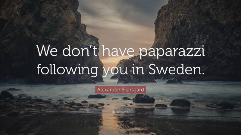 Alexander Skarsgard Quote: “We don’t have paparazzi following you in Sweden.”