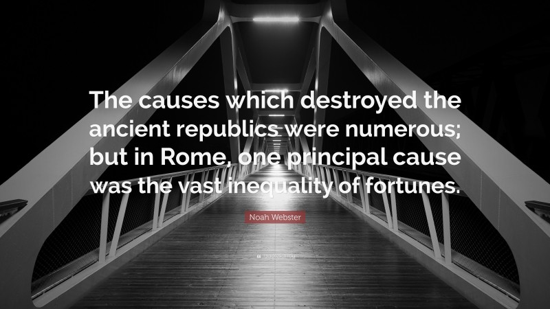 Noah Webster Quote: “The causes which destroyed the ancient republics were numerous; but in Rome, one principal cause was the vast inequality of fortunes.”