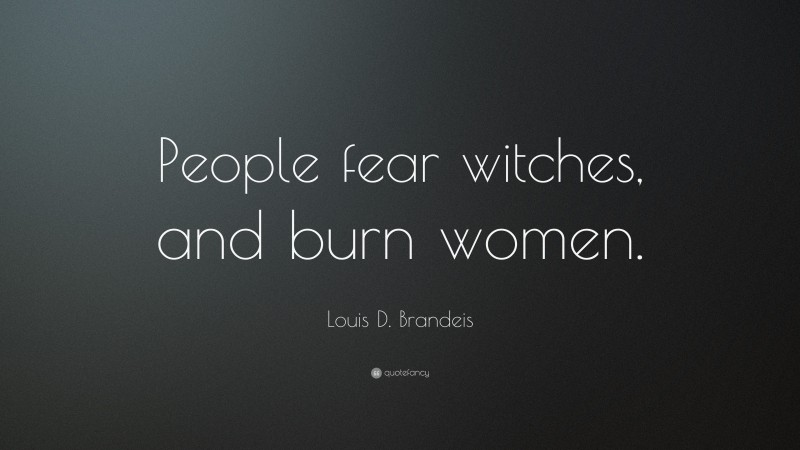 Louis D. Brandeis Quote: “People fear witches, and burn women.”