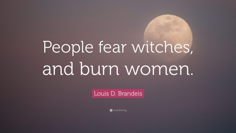 Louis D. Brandeis Quote: “People fear witches, and burn women.”