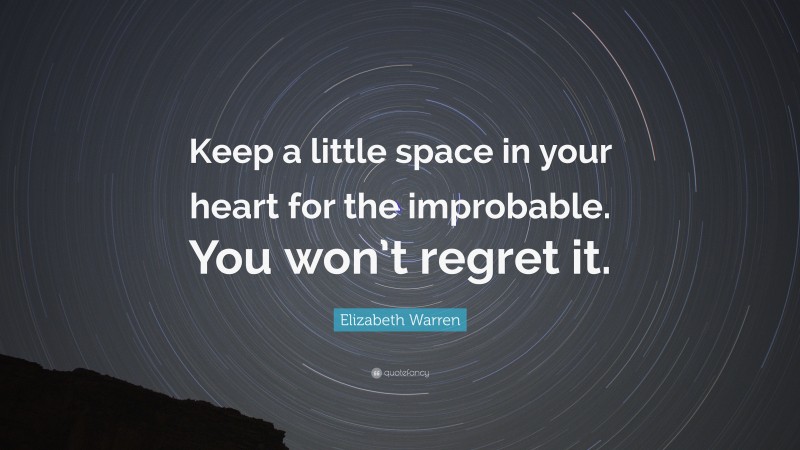 Elizabeth Warren Quote: “Keep a little space in your heart for the improbable. You won’t regret it.”