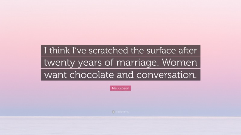 Mel Gibson Quote: “I think I’ve scratched the surface after twenty years of marriage. Women want chocolate and conversation.”