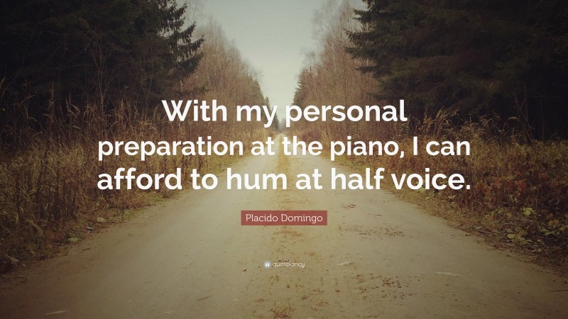Placido Domingo Quote: “With my personal preparation at the piano, I can afford to hum at half voice.”