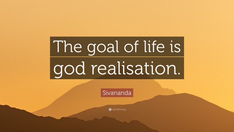 Sivananda Quote: “The goal of life is god realisation.”