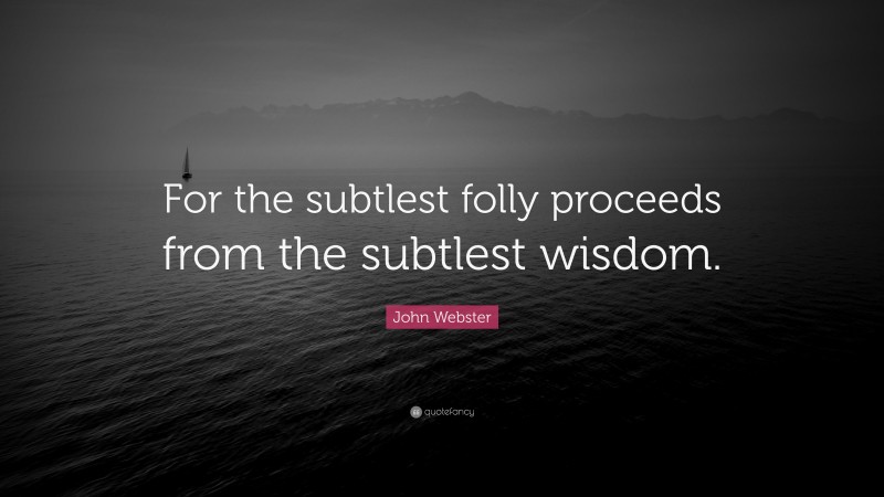 John Webster Quote: “For the subtlest folly proceeds from the subtlest wisdom.”