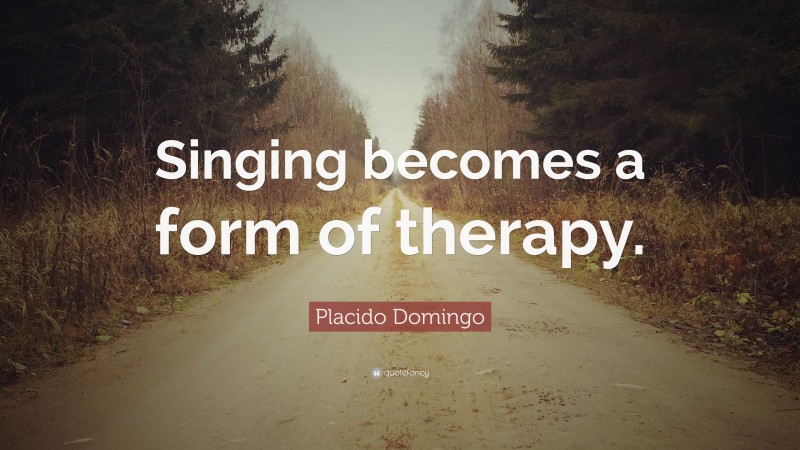 Placido Domingo Quote: “Singing becomes a form of therapy.”