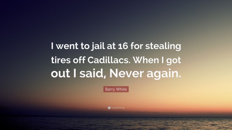 Barry White Quote: “I went to jail at 16 for stealing tires off Cadillacs. When I got out I said, Never again.”