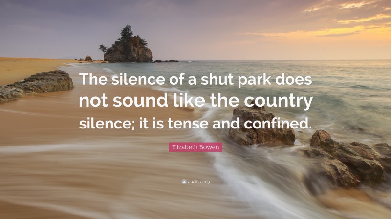 Elizabeth Bowen Quote: “The silence of a shut park does not sound like the country silence; it is tense and confined.”