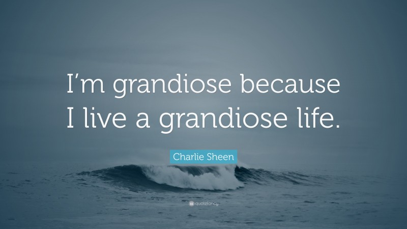Charlie Sheen Quote: “I’m grandiose because I live a grandiose life.”