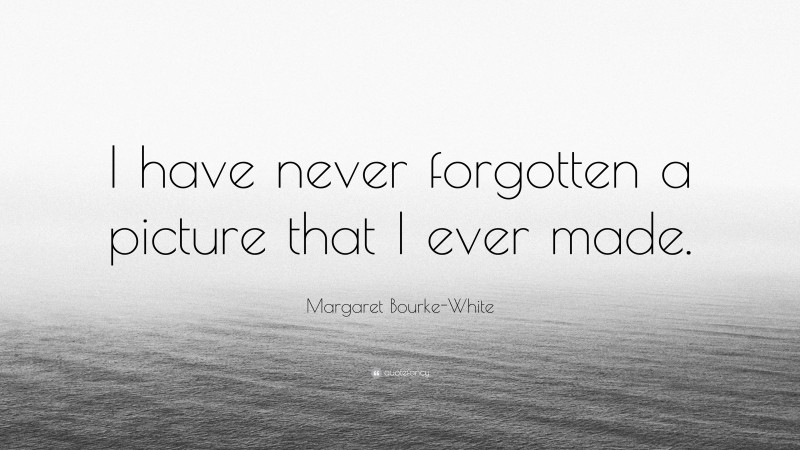 Margaret Bourke-White Quote: “I have never forgotten a picture that I ever made.”