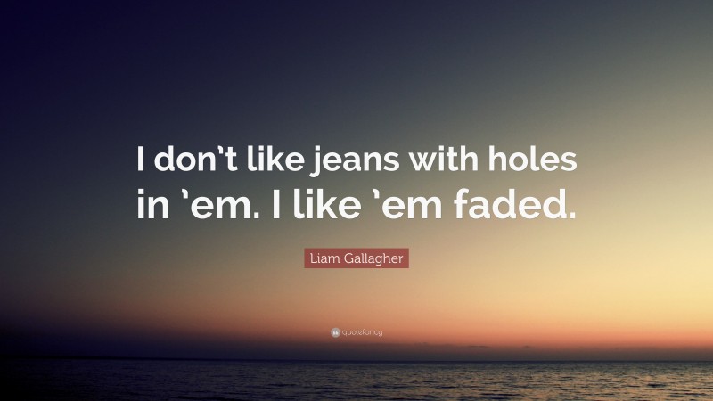Liam Gallagher Quote: “I don’t like jeans with holes in ’em. I like ’em faded.”