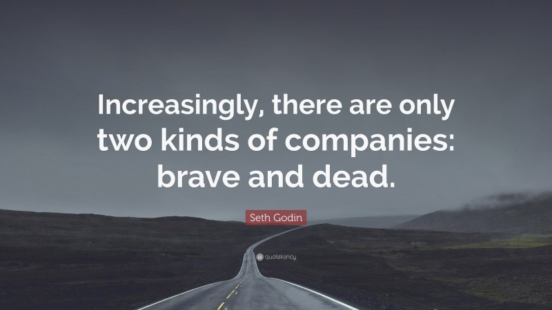 Seth Godin Quote: “Increasingly, there are only two kinds of companies: brave and dead.”