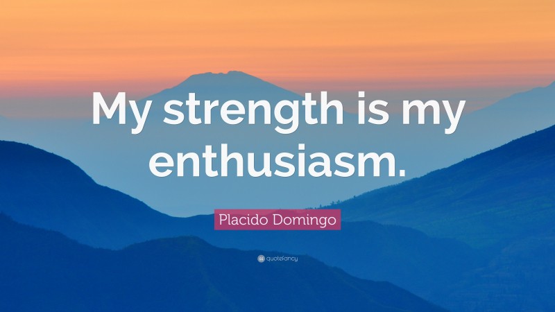 Placido Domingo Quote: “My strength is my enthusiasm.”